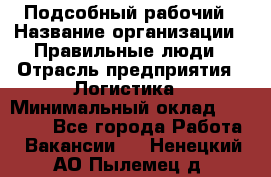 Подсобный рабочий › Название организации ­ Правильные люди › Отрасль предприятия ­ Логистика › Минимальный оклад ­ 30 000 - Все города Работа » Вакансии   . Ненецкий АО,Пылемец д.